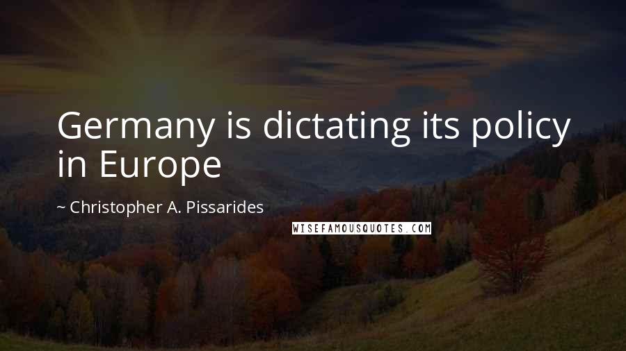 Christopher A. Pissarides Quotes: Germany is dictating its policy in Europe