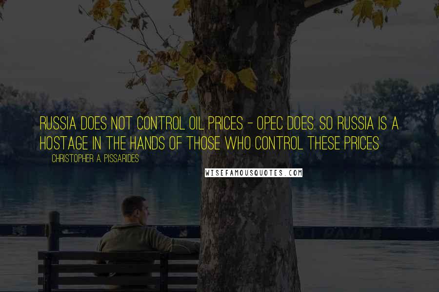 Christopher A. Pissarides Quotes: Russia does not control oil prices - OPEC does. So Russia is a hostage in the hands of those who control these prices