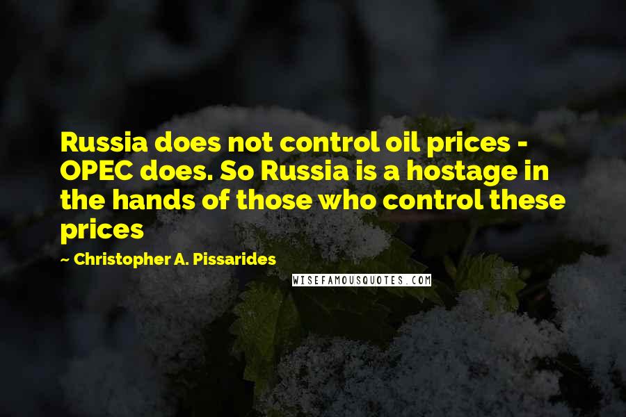 Christopher A. Pissarides Quotes: Russia does not control oil prices - OPEC does. So Russia is a hostage in the hands of those who control these prices