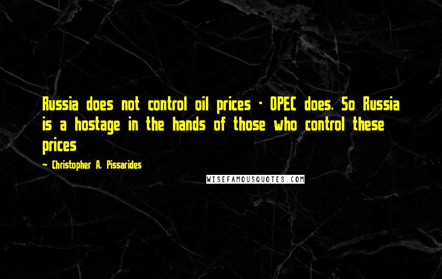 Christopher A. Pissarides Quotes: Russia does not control oil prices - OPEC does. So Russia is a hostage in the hands of those who control these prices