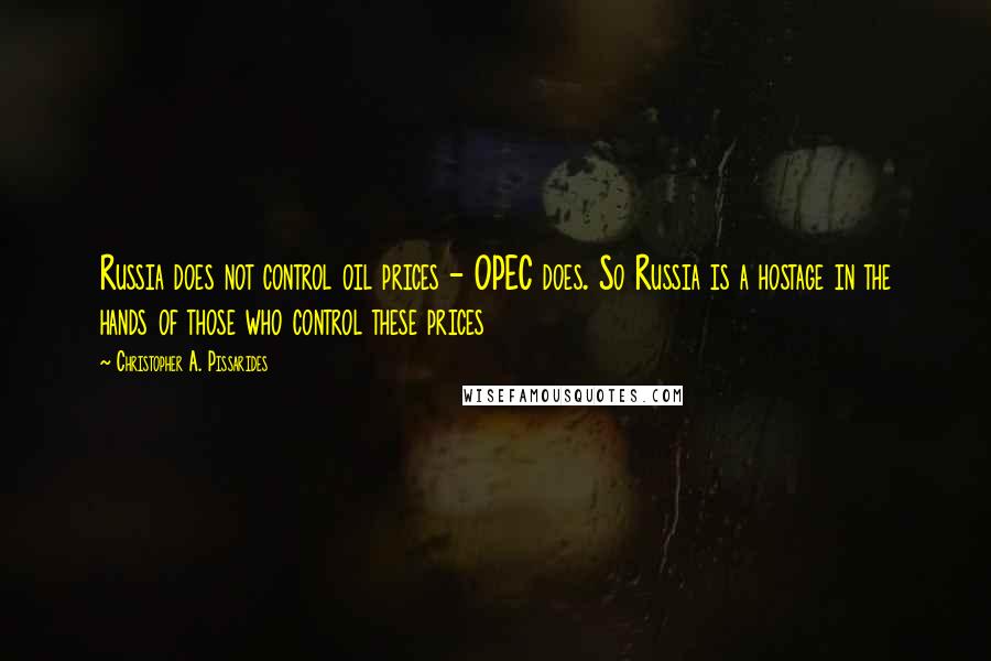 Christopher A. Pissarides Quotes: Russia does not control oil prices - OPEC does. So Russia is a hostage in the hands of those who control these prices