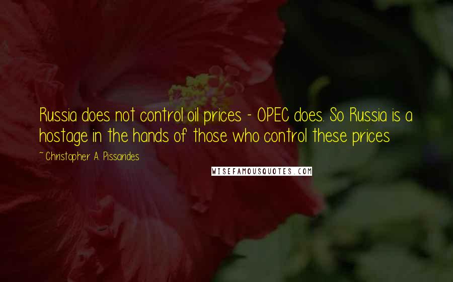 Christopher A. Pissarides Quotes: Russia does not control oil prices - OPEC does. So Russia is a hostage in the hands of those who control these prices