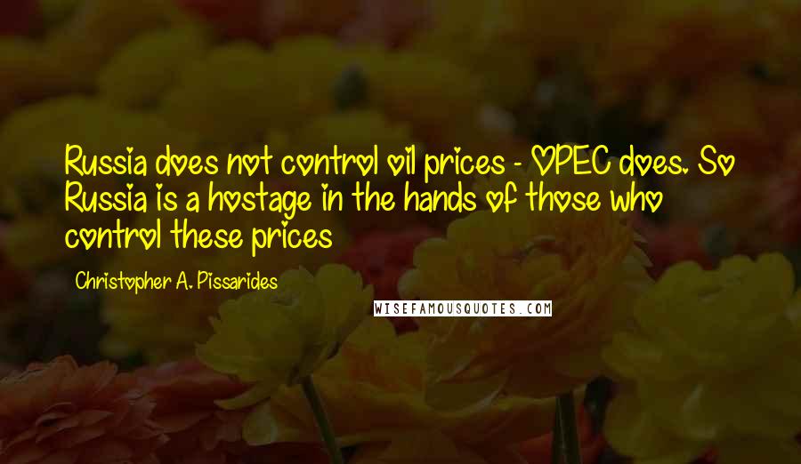 Christopher A. Pissarides Quotes: Russia does not control oil prices - OPEC does. So Russia is a hostage in the hands of those who control these prices