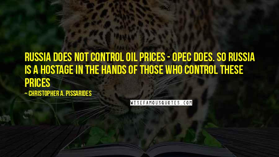 Christopher A. Pissarides Quotes: Russia does not control oil prices - OPEC does. So Russia is a hostage in the hands of those who control these prices