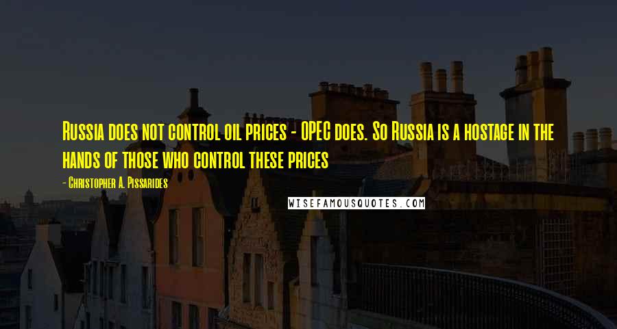 Christopher A. Pissarides Quotes: Russia does not control oil prices - OPEC does. So Russia is a hostage in the hands of those who control these prices