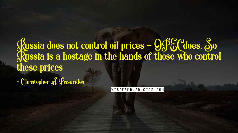 Christopher A. Pissarides Quotes: Russia does not control oil prices - OPEC does. So Russia is a hostage in the hands of those who control these prices