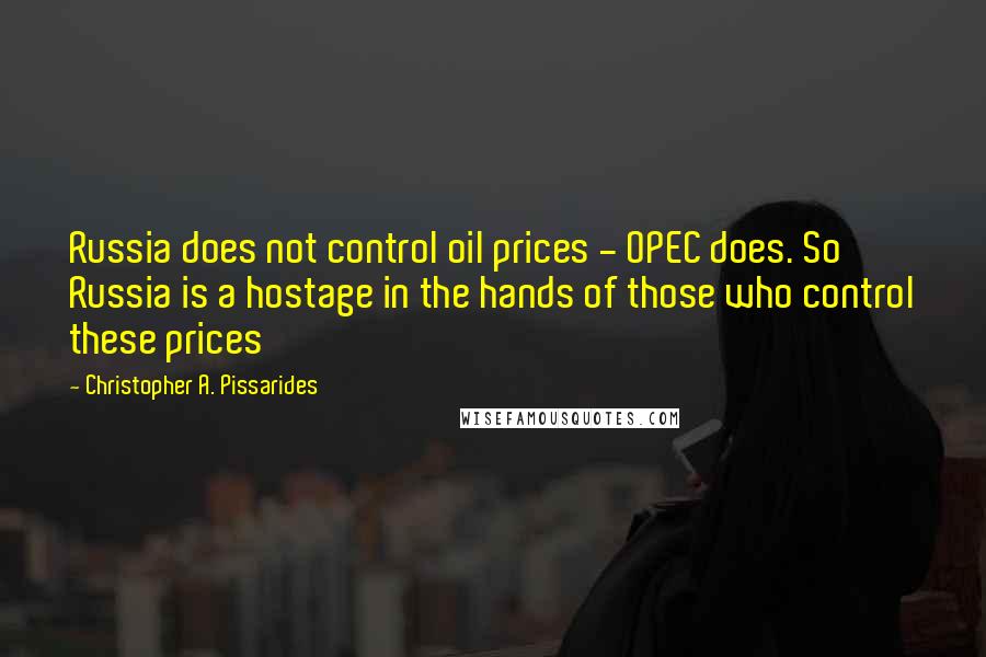 Christopher A. Pissarides Quotes: Russia does not control oil prices - OPEC does. So Russia is a hostage in the hands of those who control these prices