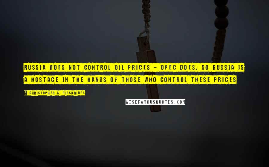 Christopher A. Pissarides Quotes: Russia does not control oil prices - OPEC does. So Russia is a hostage in the hands of those who control these prices