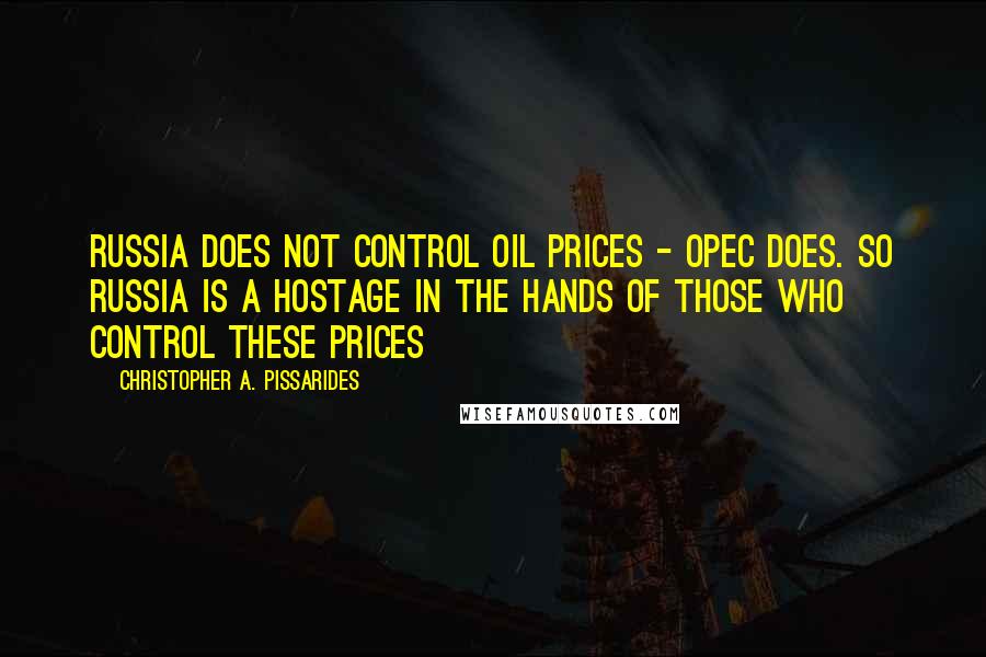 Christopher A. Pissarides Quotes: Russia does not control oil prices - OPEC does. So Russia is a hostage in the hands of those who control these prices