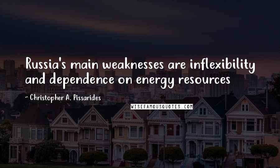 Christopher A. Pissarides Quotes: Russia's main weaknesses are inflexibility and dependence on energy resources