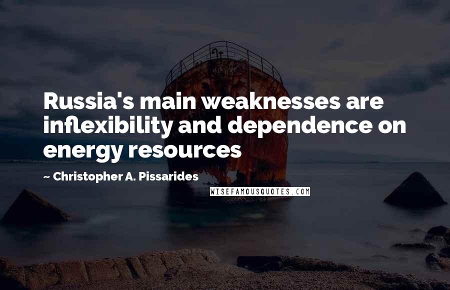 Christopher A. Pissarides Quotes: Russia's main weaknesses are inflexibility and dependence on energy resources