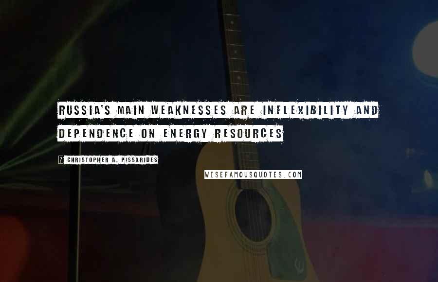 Christopher A. Pissarides Quotes: Russia's main weaknesses are inflexibility and dependence on energy resources