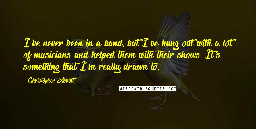 Christopher Abbott Quotes: I've never been in a band, but I've hung out with a lot of musicians and helped them with their shows. It's something that I'm really drawn to.