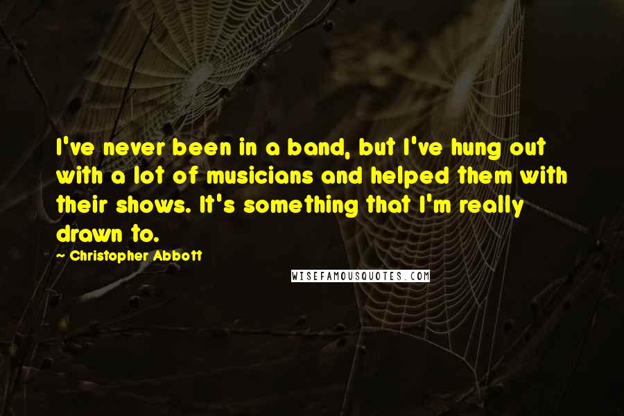 Christopher Abbott Quotes: I've never been in a band, but I've hung out with a lot of musicians and helped them with their shows. It's something that I'm really drawn to.