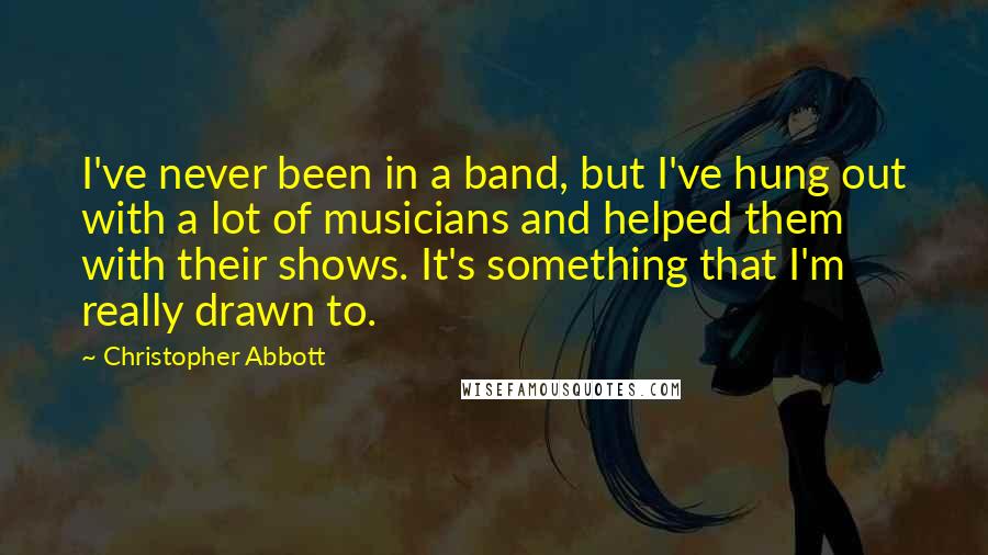 Christopher Abbott Quotes: I've never been in a band, but I've hung out with a lot of musicians and helped them with their shows. It's something that I'm really drawn to.