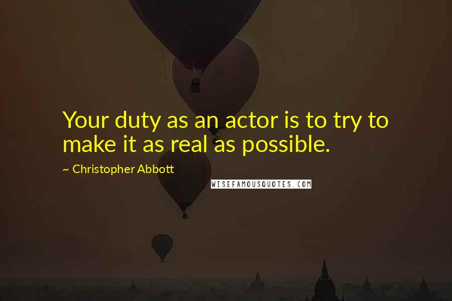 Christopher Abbott Quotes: Your duty as an actor is to try to make it as real as possible.