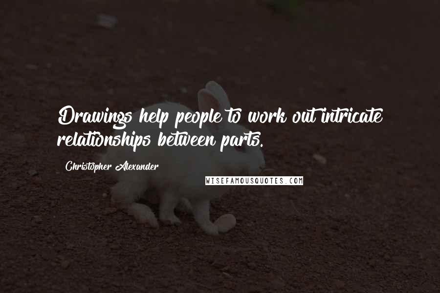 Christopher Alexander Quotes: Drawings help people to work out intricate relationships between parts.