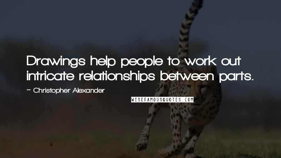 Christopher Alexander Quotes: Drawings help people to work out intricate relationships between parts.