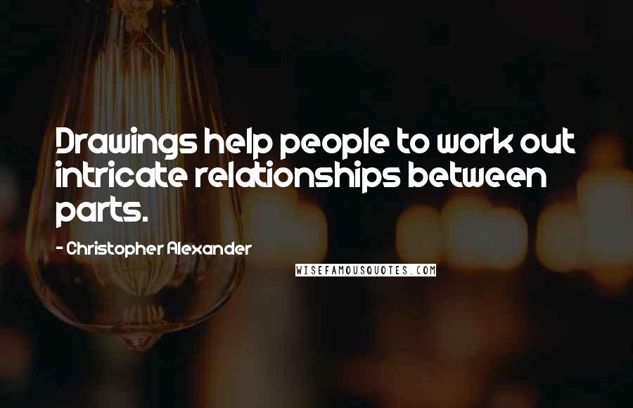 Christopher Alexander Quotes: Drawings help people to work out intricate relationships between parts.