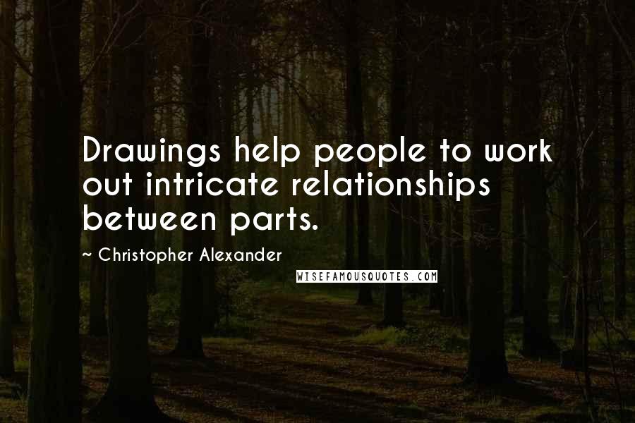 Christopher Alexander Quotes: Drawings help people to work out intricate relationships between parts.