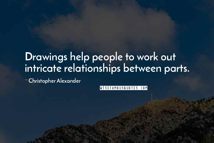 Christopher Alexander Quotes: Drawings help people to work out intricate relationships between parts.