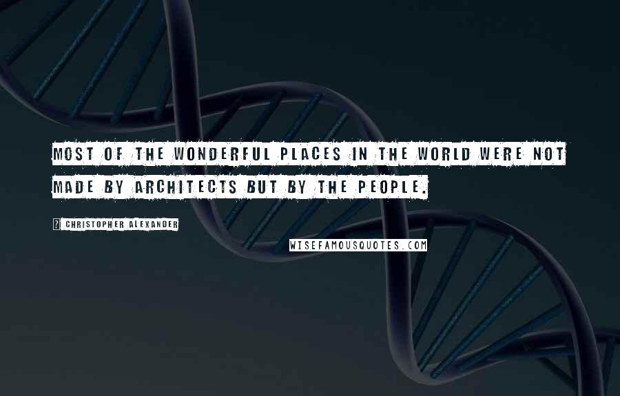 Christopher Alexander Quotes: Most of the wonderful places in the world were not made by architects but by the people.