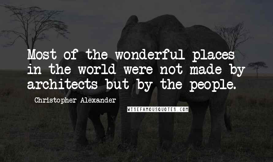 Christopher Alexander Quotes: Most of the wonderful places in the world were not made by architects but by the people.