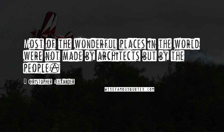 Christopher Alexander Quotes: Most of the wonderful places in the world were not made by architects but by the people.