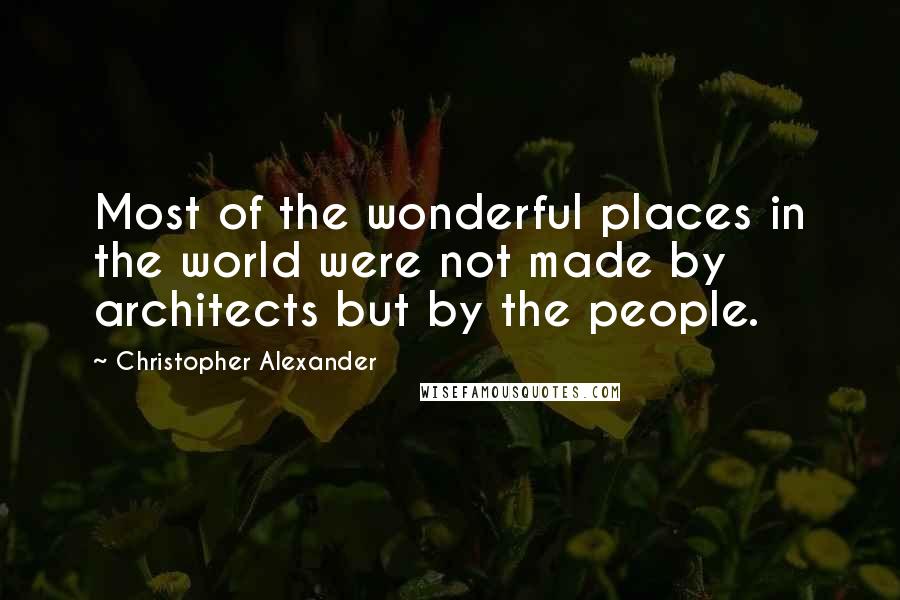 Christopher Alexander Quotes: Most of the wonderful places in the world were not made by architects but by the people.