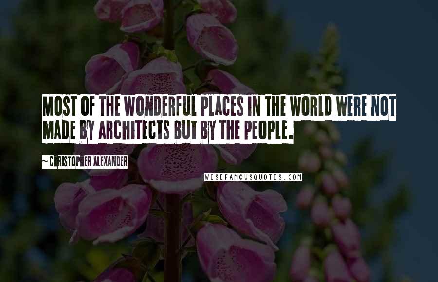 Christopher Alexander Quotes: Most of the wonderful places in the world were not made by architects but by the people.