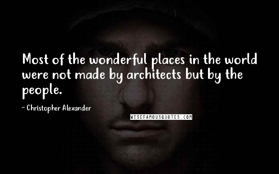 Christopher Alexander Quotes: Most of the wonderful places in the world were not made by architects but by the people.