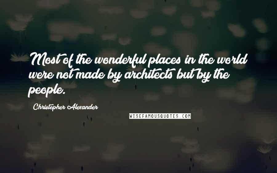 Christopher Alexander Quotes: Most of the wonderful places in the world were not made by architects but by the people.