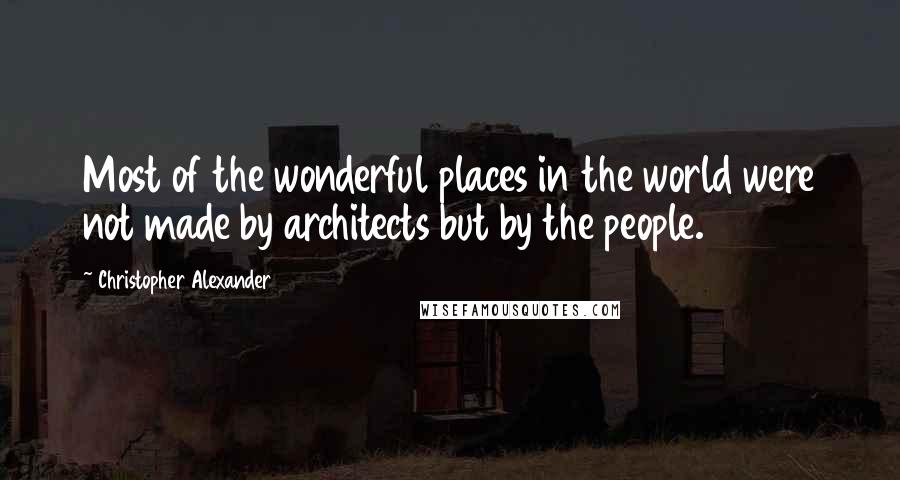 Christopher Alexander Quotes: Most of the wonderful places in the world were not made by architects but by the people.