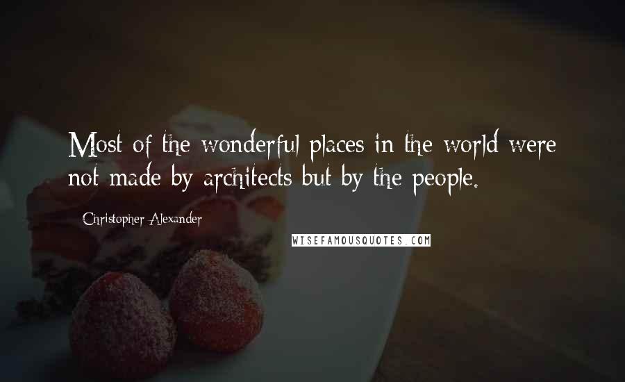 Christopher Alexander Quotes: Most of the wonderful places in the world were not made by architects but by the people.