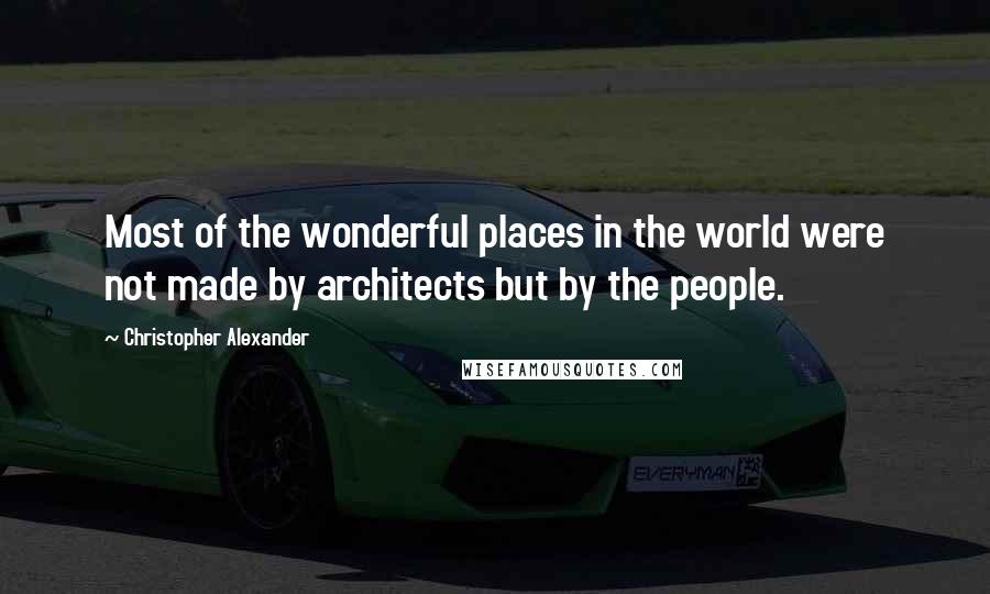 Christopher Alexander Quotes: Most of the wonderful places in the world were not made by architects but by the people.