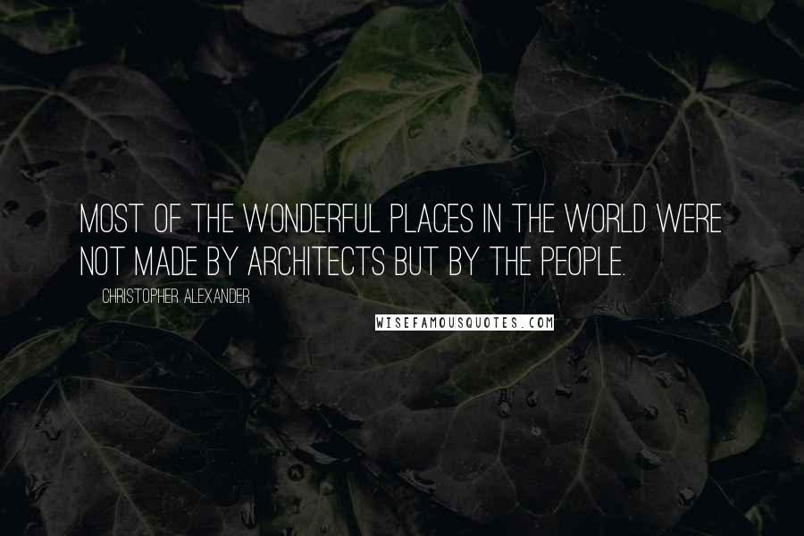 Christopher Alexander Quotes: Most of the wonderful places in the world were not made by architects but by the people.