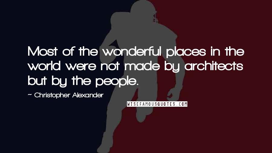 Christopher Alexander Quotes: Most of the wonderful places in the world were not made by architects but by the people.