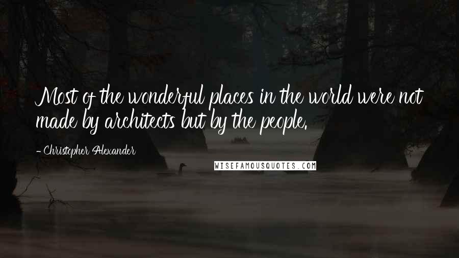 Christopher Alexander Quotes: Most of the wonderful places in the world were not made by architects but by the people.