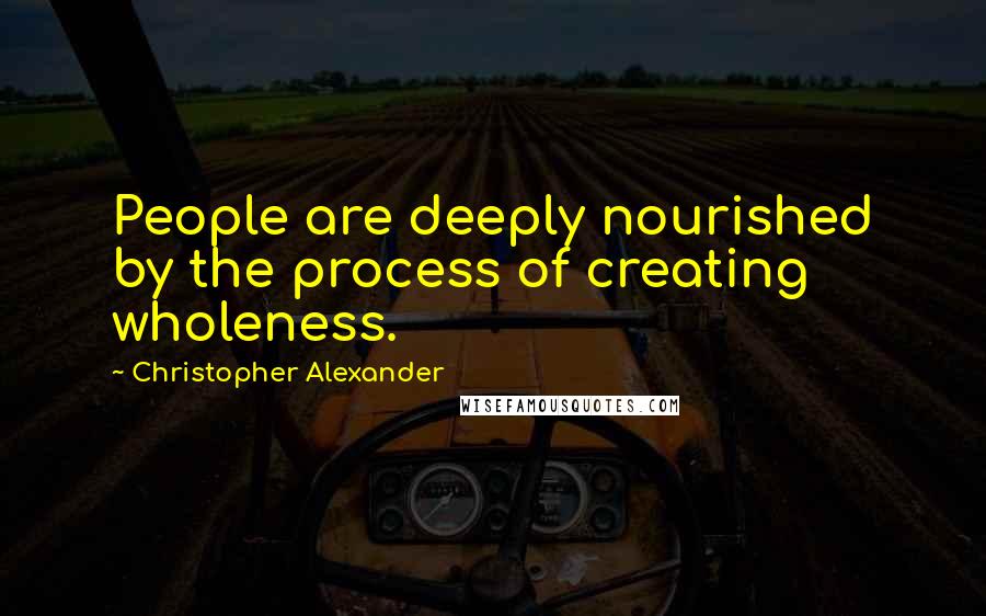 Christopher Alexander Quotes: People are deeply nourished by the process of creating wholeness.