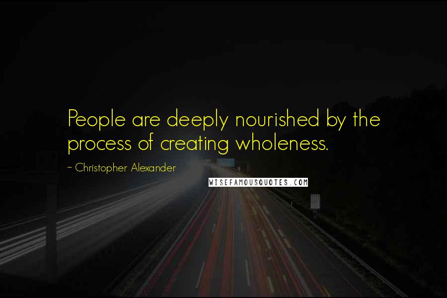 Christopher Alexander Quotes: People are deeply nourished by the process of creating wholeness.