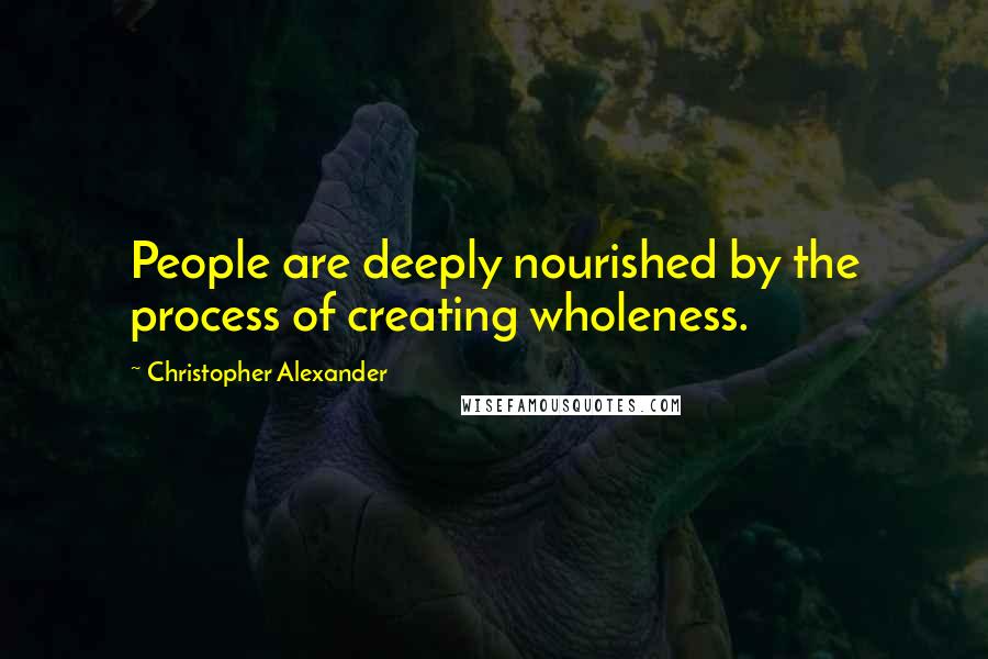 Christopher Alexander Quotes: People are deeply nourished by the process of creating wholeness.