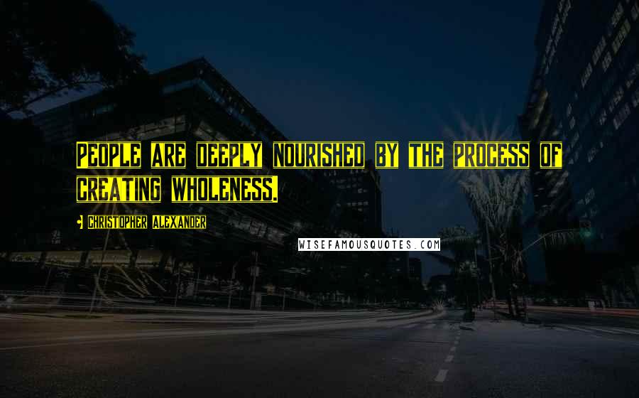 Christopher Alexander Quotes: People are deeply nourished by the process of creating wholeness.