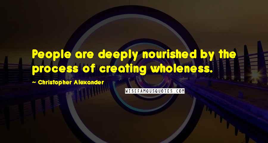 Christopher Alexander Quotes: People are deeply nourished by the process of creating wholeness.