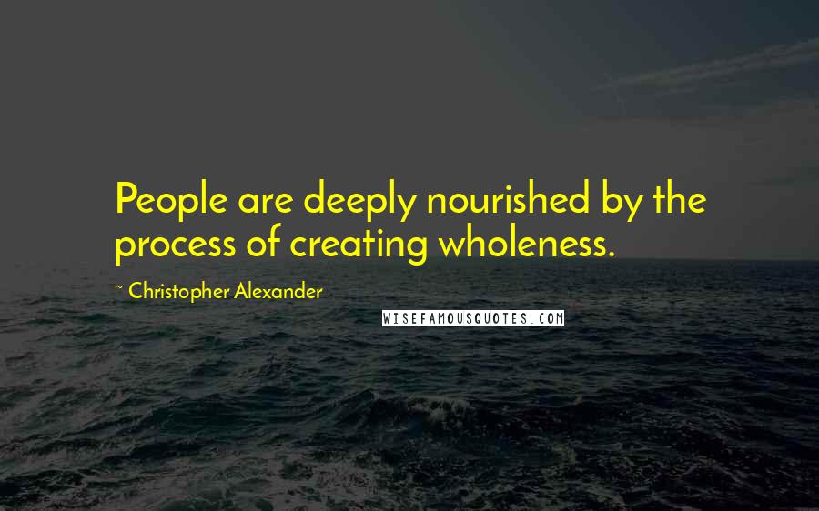 Christopher Alexander Quotes: People are deeply nourished by the process of creating wholeness.