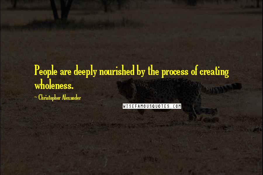 Christopher Alexander Quotes: People are deeply nourished by the process of creating wholeness.