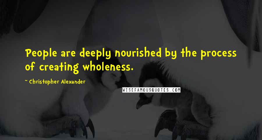 Christopher Alexander Quotes: People are deeply nourished by the process of creating wholeness.
