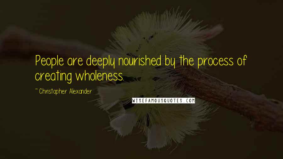 Christopher Alexander Quotes: People are deeply nourished by the process of creating wholeness.