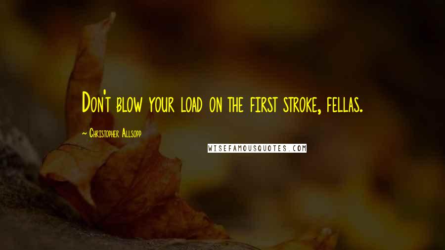 Christopher Allsopp Quotes: Don't blow your load on the first stroke, fellas.
