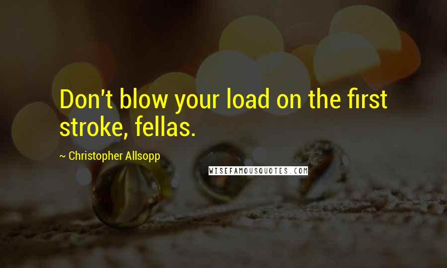 Christopher Allsopp Quotes: Don't blow your load on the first stroke, fellas.