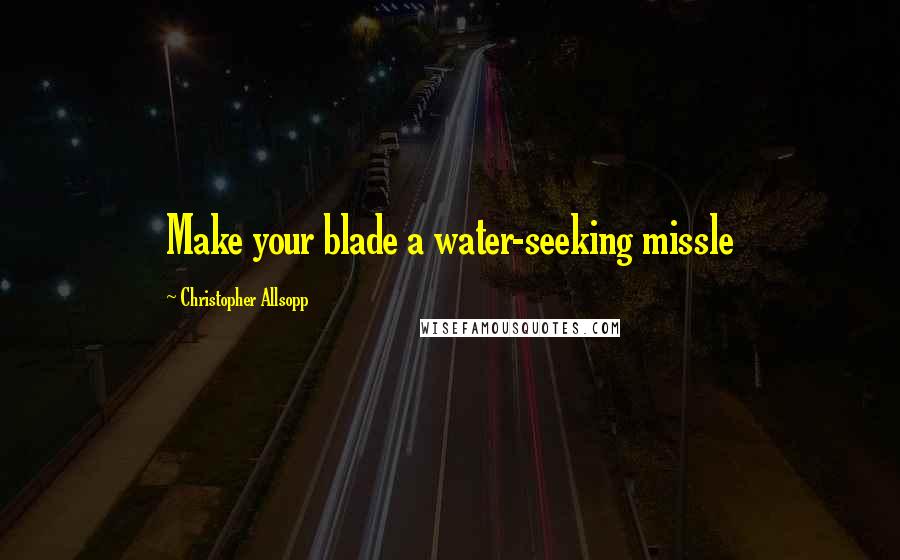 Christopher Allsopp Quotes: Make your blade a water-seeking missle